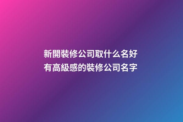 新開裝修公司取什么名好 有高級感的裝修公司名字-第1張-公司起名-玄機派